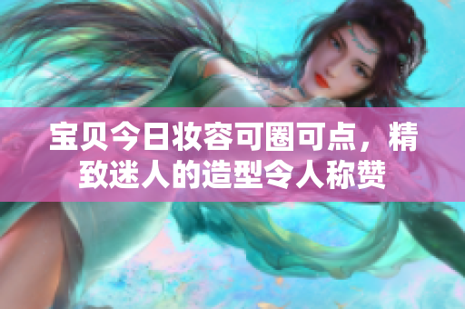 寶貝今日妝容可圈可點，精致迷人的造型令人稱贊
