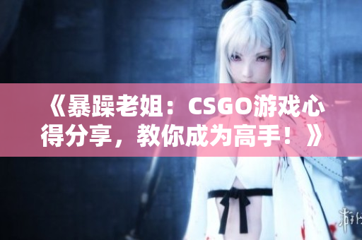 《暴躁老姐：CSGO游戲心得分享，教你成為高手！》