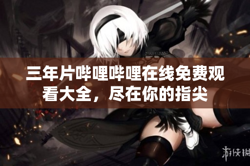 三年片嗶哩嗶哩在線免費觀看大全，盡在你的指尖