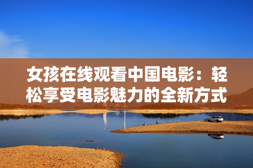 女孩在線觀看中國電影：輕松享受電影魅力的全新方式