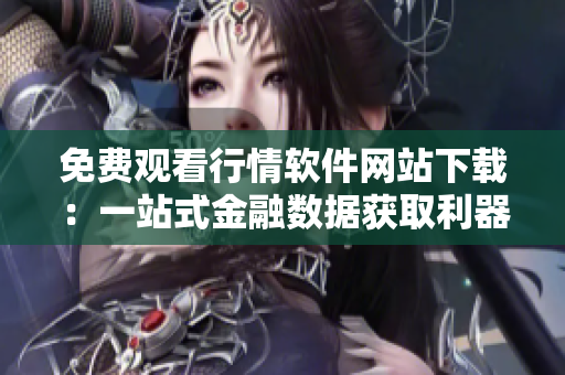 免費觀看行情軟件網(wǎng)站下載：一站式金融數(shù)據(jù)獲取利器