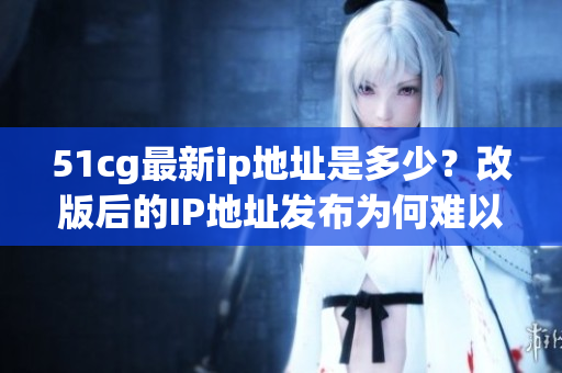 51cg最新ip地址是多少？改版后的IP地址發(fā)布為何難以追蹤？