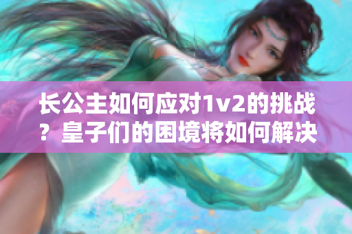 長公主如何應(yīng)對(duì)1v2的挑戰(zhàn)？皇子們的困境將如何解決？