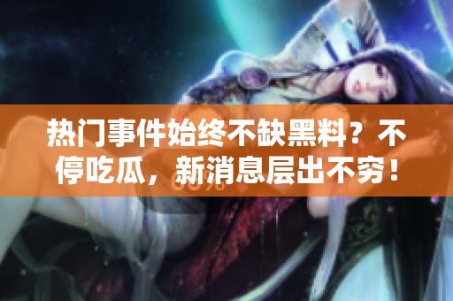 熱門事件始終不缺黑料？不停吃瓜，新消息層出不窮！