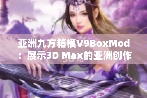 亞洲九方箱模V9BoxMod：展示3D Max的亞洲創(chuàng)作精髓