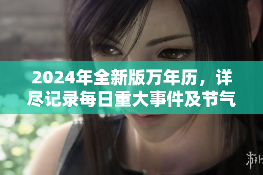 2024年全新版萬年歷，詳盡記錄每日重大事件及節(jié)氣