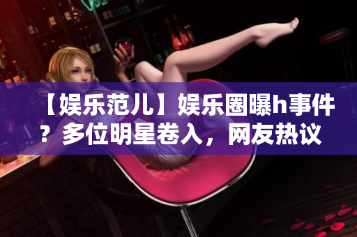 【娛樂范兒】娛樂圈曝h事件？多位明星卷入，網(wǎng)友熱議！