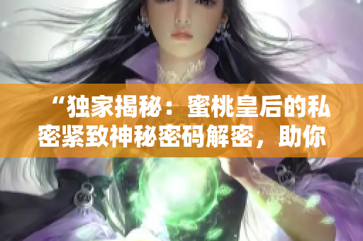 “獨(dú)家揭秘：蜜桃皇后的私密緊致神秘密碼解密，助你重獲青春魅力！”