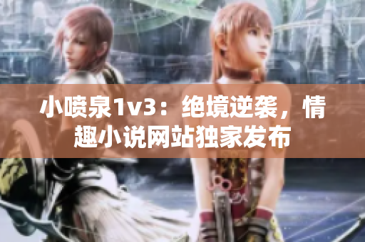 小噴泉1v3：絕境逆襲，情趣小說網站獨家發(fā)布