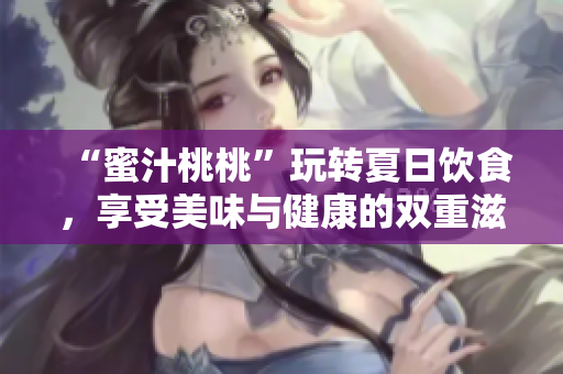 “蜜汁桃桃”玩轉(zhuǎn)夏日飲食,享受美味與健康的雙重滋味! “蜜汁桃桃”玩轉(zhuǎn)夏日飲食,享受美味與健康的雙重滋味!