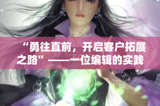 “勇往直前，開啟客戶拓展之路”——一位編輯的實踐經驗分享