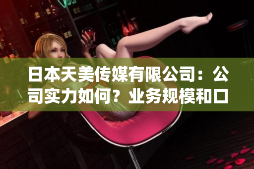 日本天美傳媒有限公司：公司實力如何？業(yè)務規(guī)模和口碑評價綜述(1)
