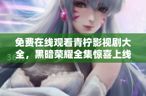 免費在線觀看青檸影視劇大全，黑暗榮耀全集驚喜上線