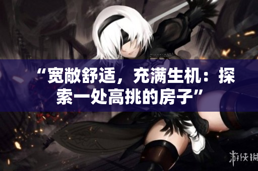 “寬敞舒適，充滿(mǎn)生機(jī)：探索一處高挑的房子”