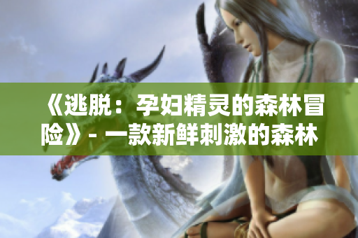《逃脫：孕婦精靈的森林冒險(xiǎn)》- 一款新鮮刺激的森林解謎游戲