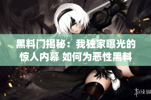 黑料門(mén)揭秘：我獨(dú)家曝光的驚人內(nèi)幕 如何為惡性黑料門(mén)獻(xiàn)上真相？(1)