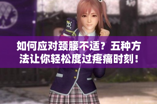如何應(yīng)對(duì)頸腰不適？五種方法讓你輕松度過(guò)疼痛時(shí)刻！