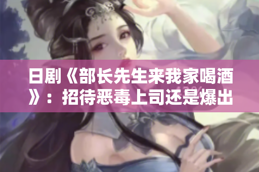 日劇《部長(zhǎng)先生來(lái)我家喝酒》：招待惡毒上司還是爆出婚姻危機(jī)？