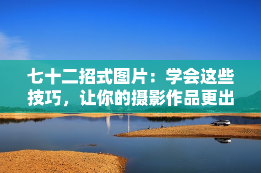 七十二招式圖片：學(xué)會(huì)這些技巧，讓你的攝影作品更出彩