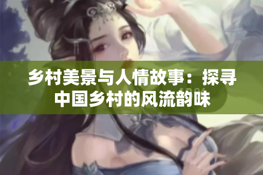 鄉(xiāng)村美景與人情故事：探尋中國鄉(xiāng)村的風流韻味