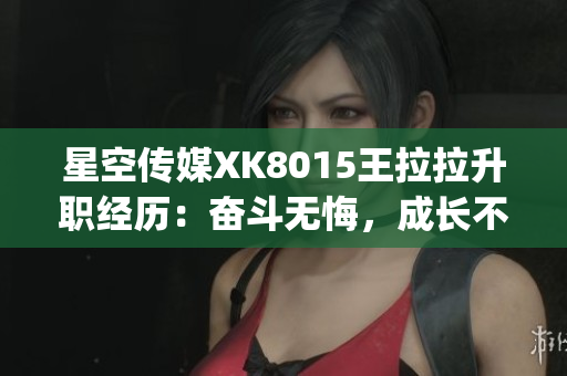 星空傳媒XK8015王拉拉升職經(jīng)歷：奮斗無悔，成長不止(1)