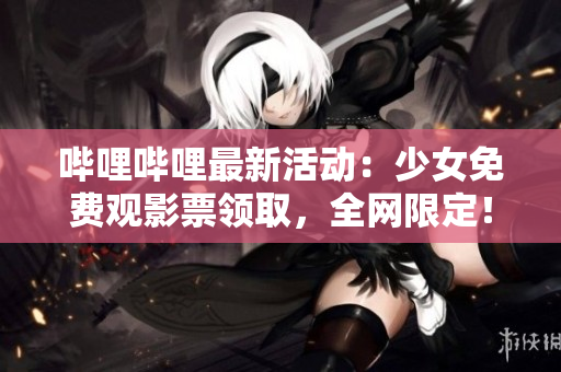 嗶哩嗶哩最新活動：少女免費觀影票領(lǐng)取，全網(wǎng)限定！