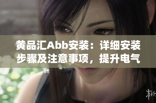 黃品匯Abb安裝：詳細安裝步驟及注意事項，提升電氣設備效率(1)