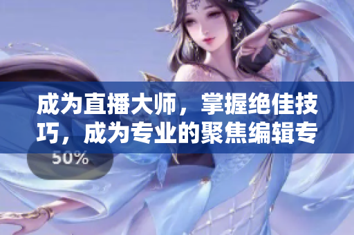 成為直播大師，掌握絕佳技巧，成為專業(yè)的聚焦編輯專家
