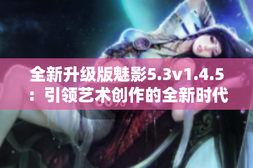 全新升級(jí)版魅影5.3v1.4.5：引領(lǐng)藝術(shù)創(chuàng)作的全新時(shí)代