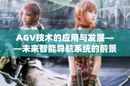AGV技術(shù)的應(yīng)用與發(fā)展——未來(lái)智能導(dǎo)航系統(tǒng)的前景展望