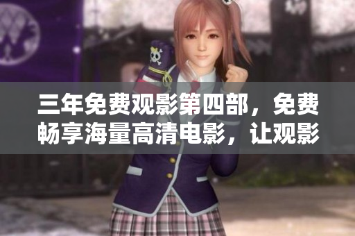 三年免費觀影第四部，免費暢享海量高清電影，讓觀影體驗更優(yōu)質(zhì)