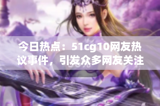 今日熱點:51cg10網(wǎng)友熱議事件,引發(fā)眾多網(wǎng)友關(guān)注(1) 今日熱點:51cg10網(wǎng)友熱議事件,引發(fā)眾多網(wǎng)友關(guān)注(1)