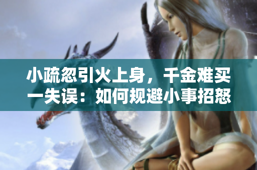 小疏忽引火上身,千金難買一失誤:如何規(guī)避小事招怒主的風(fēng)險(xiǎn) 小疏忽引火上身,千金難買一失誤:如何規(guī)避小事招怒主的風(fēng)險(xiǎn)