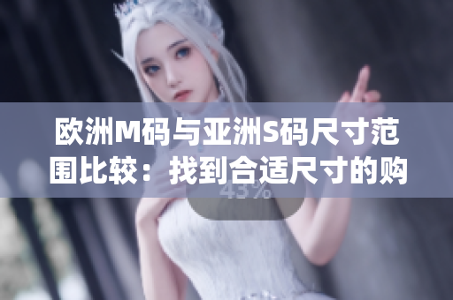 歐洲M碼與亞洲S碼尺寸范圍比較：找到合適尺寸的購(gòu)物技巧(1)