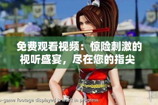 免費(fèi)觀看視頻：驚險(xiǎn)刺激的視聽盛宴，盡在您的指尖 