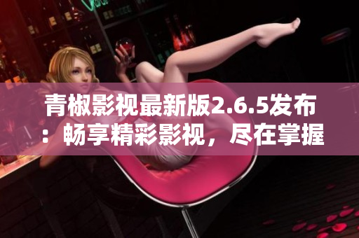 青椒影視最新版2.6.5發(fā)布：暢享精彩影視，盡在掌握！