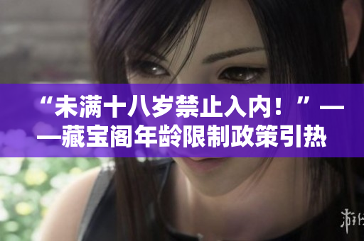 “未滿十八歲禁止入內(nèi)！”——藏寶閣年齡限制政策引熱議