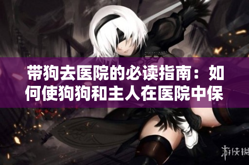 帶狗去醫(yī)院的必讀指南：如何使狗狗和主人在醫(yī)院中保持安全與舒適