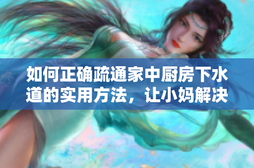 如何正確疏通家中廚房下水道的實(shí)用方法，讓小媽解決管道阻塞輕松順暢