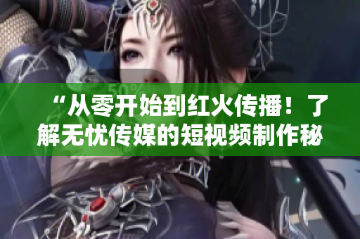 “從零開始到紅火傳播！了解無憂傳媒的短視頻制作秘籍”