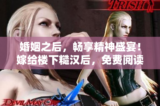 婚姻之后，暢享精神盛宴！嫁給樓下糙漢后，免費(fèi)閱讀輕松實(shí)現(xiàn)