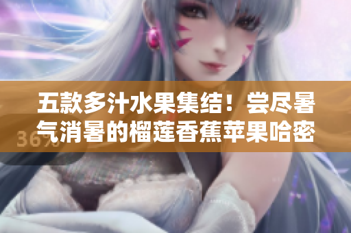 五款多汁水果集結(jié)！嘗盡暑氣消暑的榴蓮香蕉蘋果哈密瓜水蜜桃！