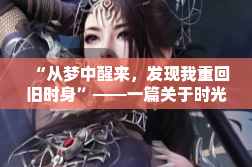 “從夢中醒來，發(fā)現(xiàn)我重回舊時身”——一篇關(guān)于時光追溯與重生的故事