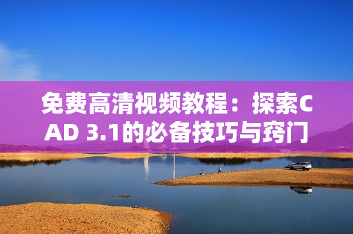 免費(fèi)高清視頻教程：探索CAD 3.1的必備技巧與竅門