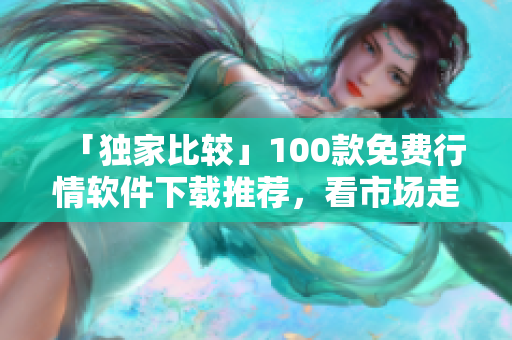 「獨(dú)家比較」100款免費(fèi)行情軟件下載推薦，看市場(chǎng)走勢(shì)不再愁！