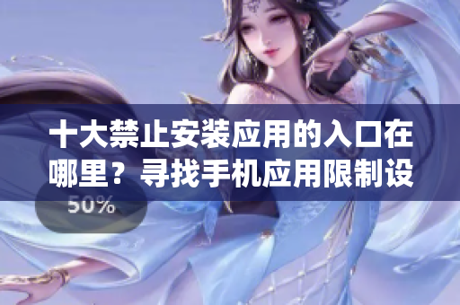 十大禁止安裝應(yīng)用的入口在哪里？尋找手機(jī)應(yīng)用限制設(shè)置指南(1)
