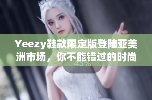 Yeezy鞋款限定版登陸亞美洲市場(chǎng)，你不能錯(cuò)過的時(shí)尚運(yùn)動(dòng)鞋