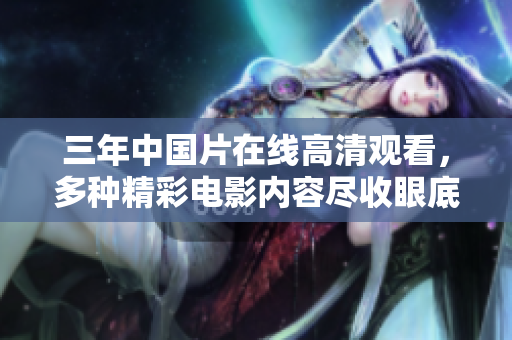 三年中國(guó)片在線高清觀看，多種精彩電影內(nèi)容盡收眼底