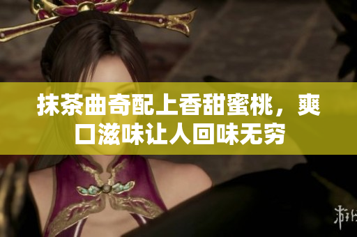 抹茶曲奇配上香甜蜜桃，爽口滋味讓人回味無(wú)窮