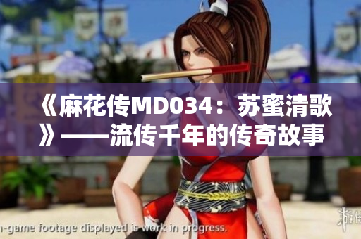 《麻花傳MD034：蘇蜜清歌》——流傳千年的傳奇故事